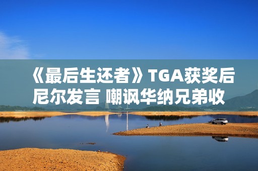 《最后生还者》TGA获奖后尼尔发言 嘲讽华纳兄弟收购战