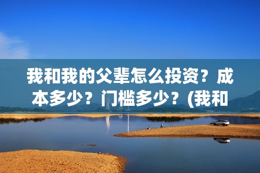 我和我的父辈怎么投资？成本多少？门槛多少？(我和我的父辈怎样样)