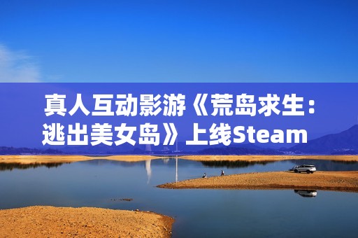 真人互动影游《荒岛求生：逃出美女岛》上线Steam 将于12月19日正式发售！