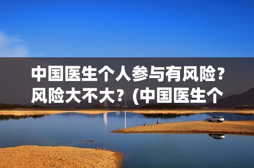 中国医生个人参与有风险？风险大不大？(中国医生个人照片)