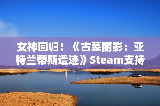 女神回归！《古墓丽影：亚特兰蒂斯遗迹》Steam支持简中配音