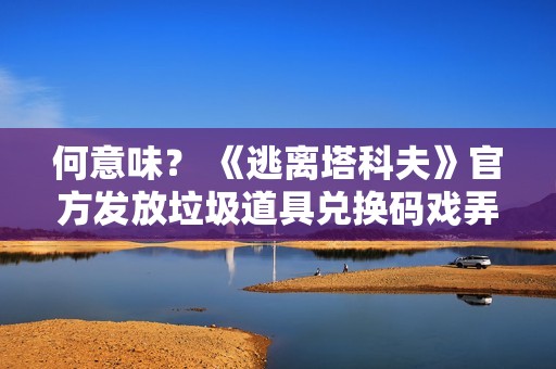 何意味？ 《逃离塔科夫》官方发放垃圾道具兑换码戏弄玩家
