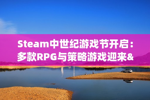 Steam中世纪游戏节开启：多款RPG与策略游戏迎来"骨折"！