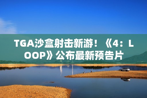 TGA沙盒射击新游！《4：LOOP》公布最新预告片