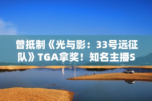 曾抵制《光与影：33号远征队》TGA拿奖！知名主播Shroud称自己还是玩玩吧