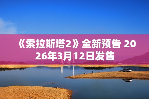 《索拉斯塔2》全新预告 2026年3月12日发售
