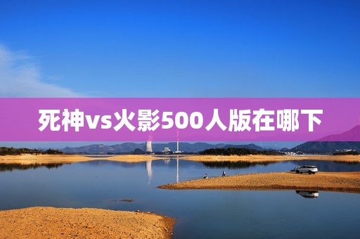 死神vs火影500人版在哪下