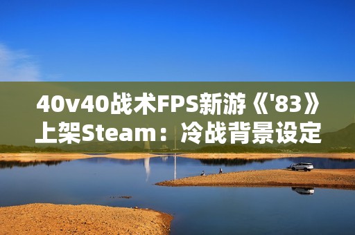 40v40战术FPS新游《'83》上架Steam：冷战背景设定 2026年发售