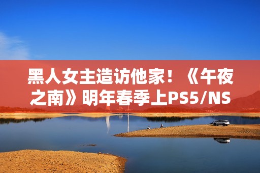 黑人女主造访他家！《午夜之南》明年春季上PS5/NS2