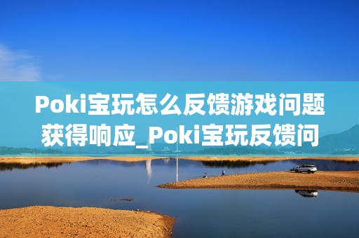Poki宝玩怎么反馈游戏问题获得响应_Poki宝玩反馈问题渠道与技巧【解析】