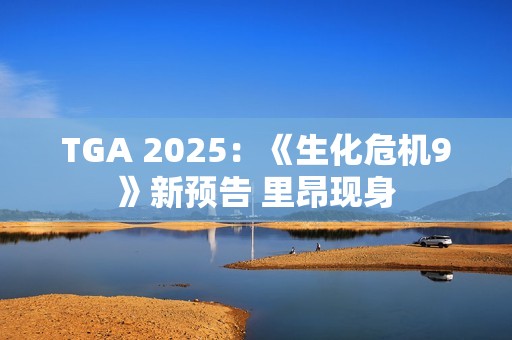 TGA 2025：《生化危机9》新预告 里昂现身