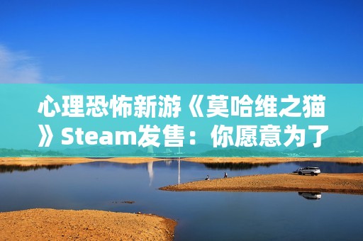 心理恐怖新游《莫哈维之猫》Steam发售：你愿意为了生存走多远？