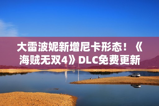 大雷波妮新增尼卡形态！《海贼无双4》DLC免费更新