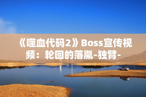 《噬血代码2》Boss宣传视频：轮回的落胤-独臂-