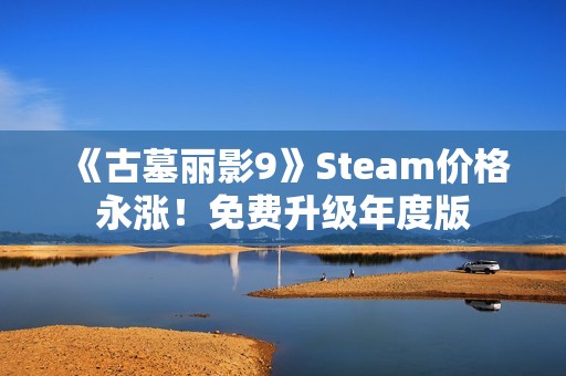《古墓丽影9》Steam价格永涨！免费升级年度版