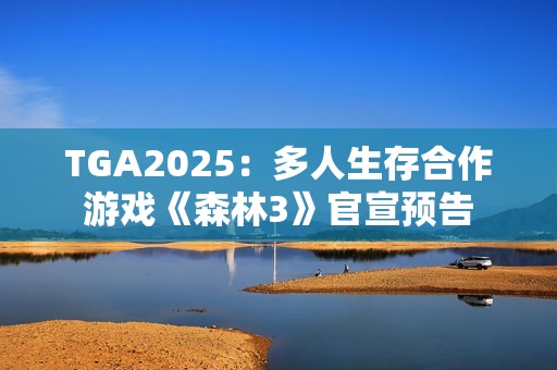 TGA2025：多人生存合作游戏《森林3》官宣预告