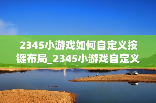 2345小游戏如何自定义按键布局_2345小游戏自定义按键布局方法【操控】