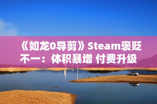 《如龙0导剪》Steam褒贬不一：体积暴增 付费升级不太值