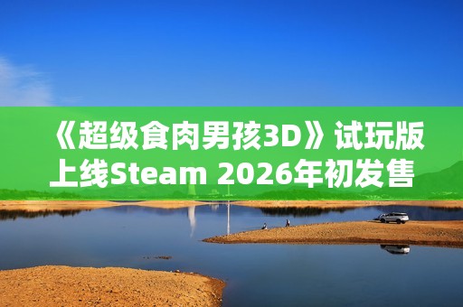 《超级食肉男孩3D》试玩版上线Steam 2026年初发售