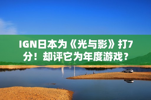 IGN日本为《光与影》打7分！却评它为年度游戏？