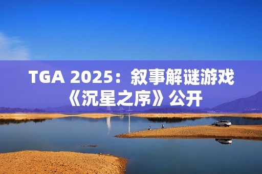 TGA 2025：叙事解谜游戏《沉星之序》公开