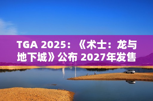 TGA 2025：《术士：龙与地下城》公布 2027年发售