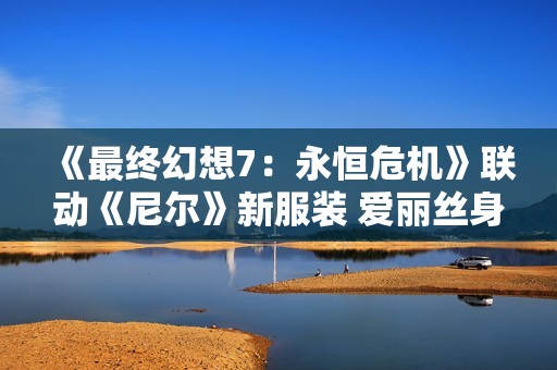 《最终幻想7：永恒危机》联动《尼尔》新服装 爱丽丝身着凯妮暴露内衣