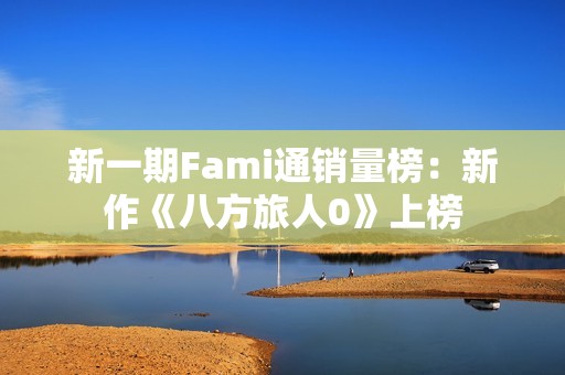 新一期Fami通销量榜：新作《八方旅人0》上榜