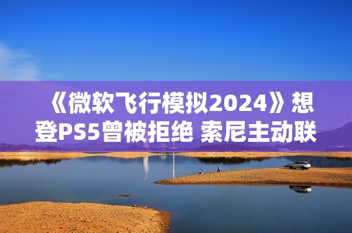 《微软飞行模拟2024》想登PS5曾被拒绝 索尼主动联系微软高层促成移植
