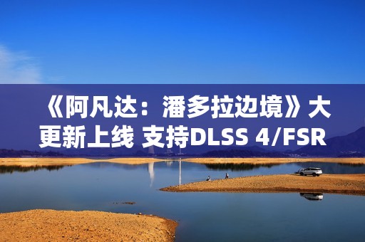 《阿凡达：潘多拉边境》大更新上线 支持DLSS 4/FSR 4