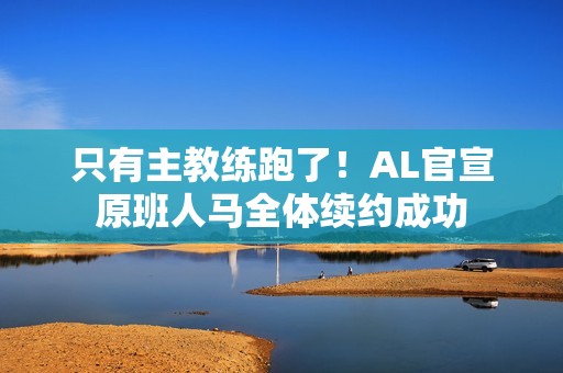 只有主教练跑了！AL官宣原班人马全体续约成功