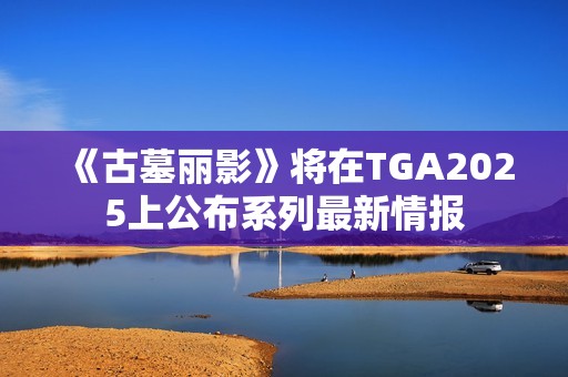 《古墓丽影》将在TGA2025上公布系列最新情报