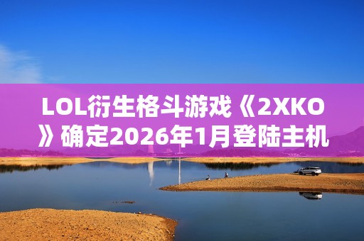 LOL衍生格斗游戏《2XKO》确定2026年1月登陆主机平台