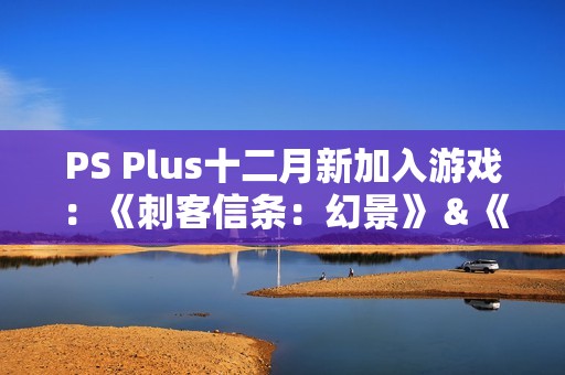 PS Plus十二月新加入游戏：《刺客信条：幻景》＆《卧龙》领衔