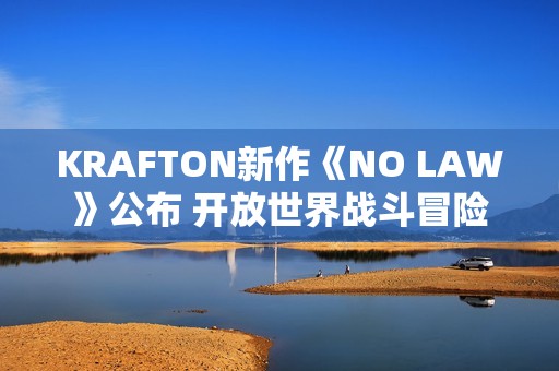 KRAFTON新作《NO LAW》公布 开放世界战斗冒险