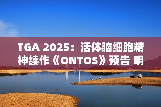 TGA 2025：活体脑细胞精神续作《ONTOS》预告 明年发售
