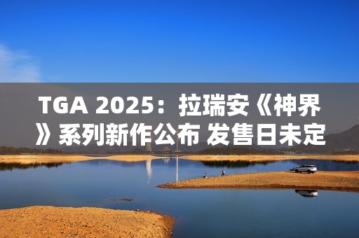 TGA 2025：拉瑞安《神界》系列新作公布 发售日未定