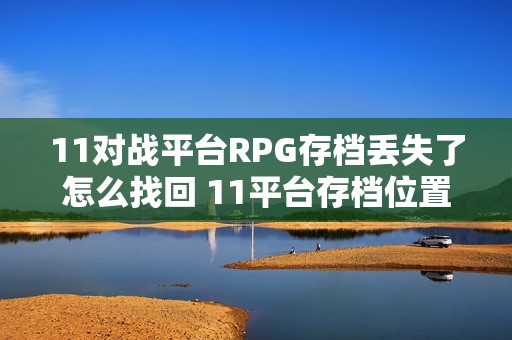 11对战平台RPG存档丢失了怎么找回 11平台存档位置及备份方法【告别坏档】