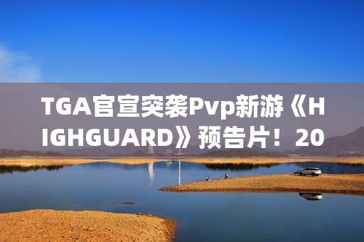 TGA官宣突袭Pvp新游《HIGHGUARD》预告片！2026年免费畅玩