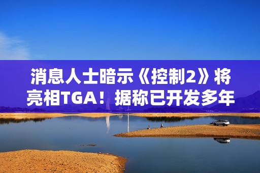 消息人士暗示《控制2》将亮相TGA！据称已开发多年