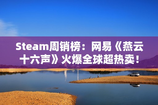 Steam周销榜：网易《燕云十六声》火爆全球超热卖！