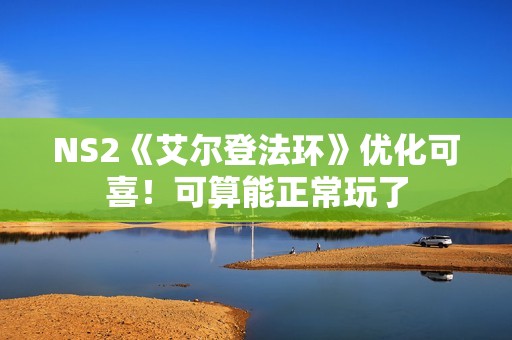 NS2《艾尔登法环》优化可喜！可算能正常玩了