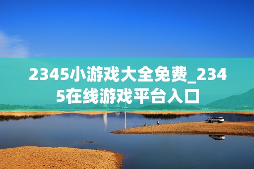 2345小游戏大全免费_2345在线游戏平台入口