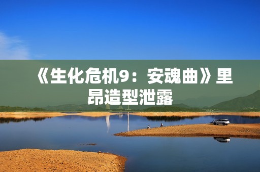 《生化危机9：安魂曲》里昂造型泄露