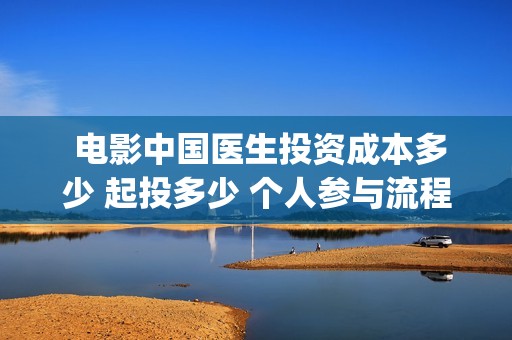  电影中国医生投资成本多少 起投多少 个人参与流程(电影中国医生观后感)
