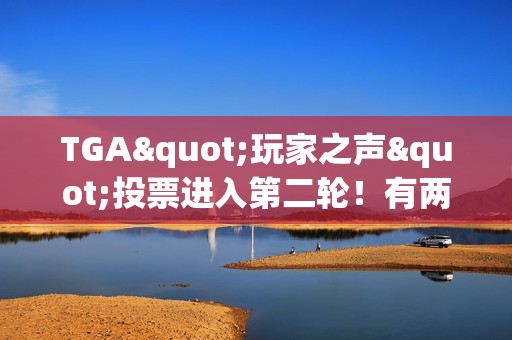 TGA"玩家之声"投票进入第二轮！有两款国产游戏不幸淘汰