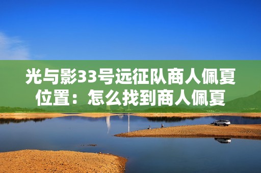光与影33号远征队商人佩夏位置：怎么找到商人佩夏