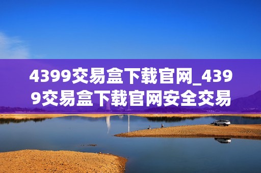 4399交易盒下载官网_4399交易盒下载官网安全交易官方保障