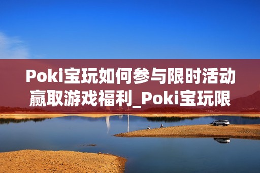 Poki宝玩如何参与限时活动赢取游戏福利_Poki宝玩限时活动参与规则与奖励【揭秘】