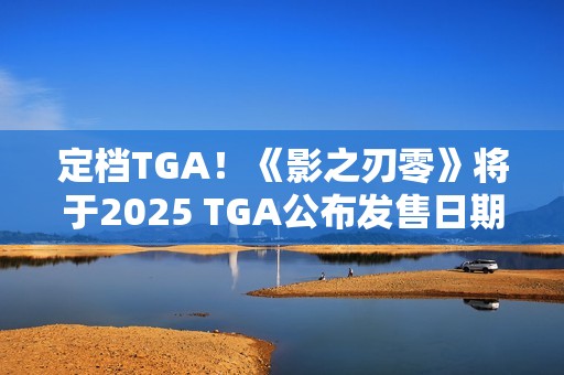 定档TGA！《影之刃零》将于2025 TGA公布发售日期